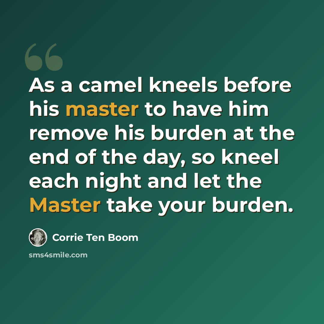 “As a camel kneels before his master to have him remove his burden at the end of the day, so kneel each night and let the Master take your burden.” quote by Corrie Ten Boom