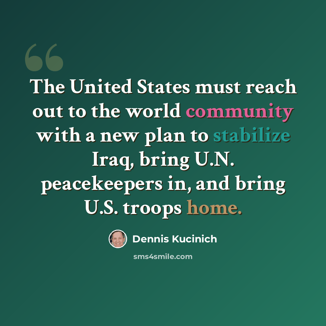 “The United States must reach out to the world community with a new plan to stabilize Iraq, bring U.N. peacekeepers in, and bring U.S. troops home.” quote by Dennis Kucinich