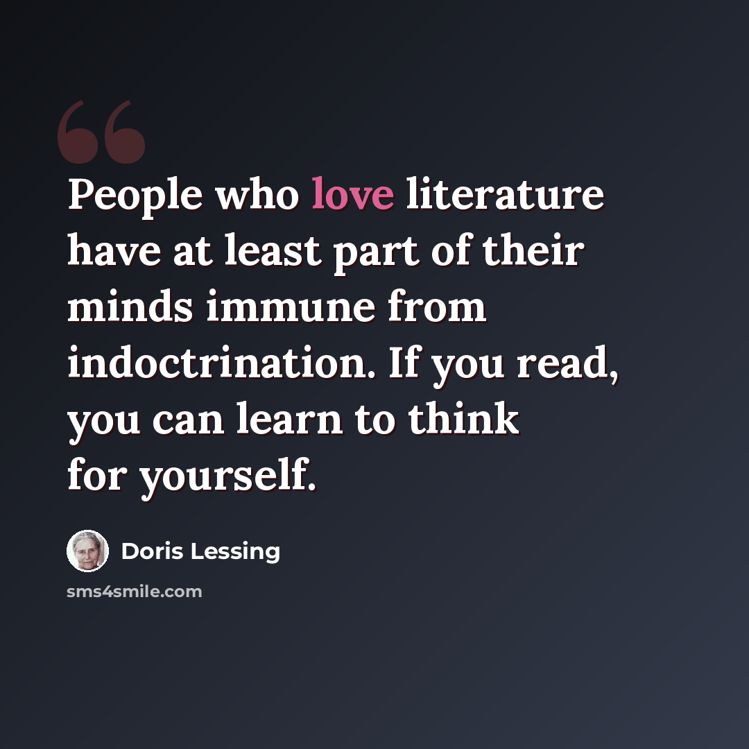 “People who love literature have at least part of their minds immune from indoctrination. If you read, you can learn to think for yourself.” quote by Doris Lessing
