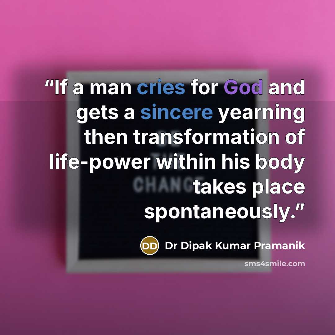 “If a man cries for God and gets a sincere yearning then transformation of life-power within his body takes place spontaneously.” quote by Dr Dipak Kumar Pramanik