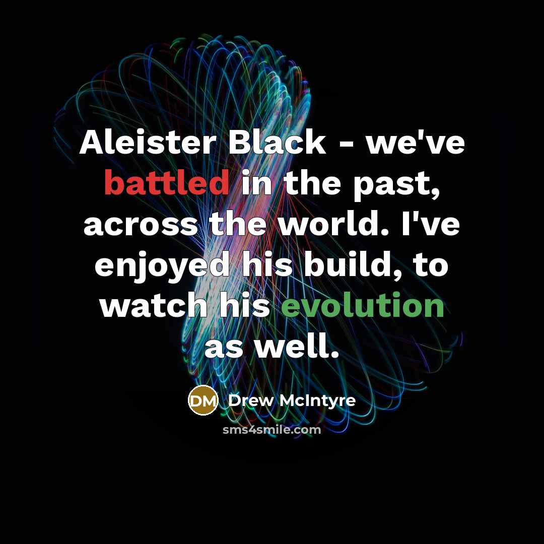 “Aleister Black - we've battled in the past, across the world. I've enjoyed his build, to watch his evolution as well.” quote by Drew McIntyre