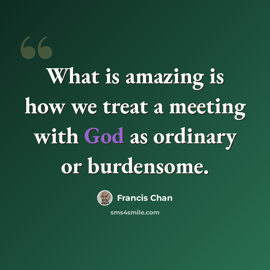 “What is amazing is how we treat a meeting with God as ordinary or burdensome.” quote by Francis Chan