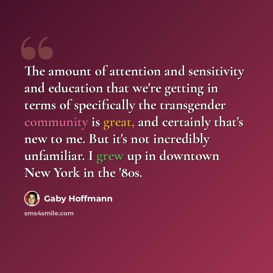 “The amount of attention and sensitivity and education that we're getting in terms of specifically the transgender community is great, and certainly that's new to me. But it's not incredibly unfamiliar. I grew up in downtown New York in the '80s.” quote by Gaby Hoffmann