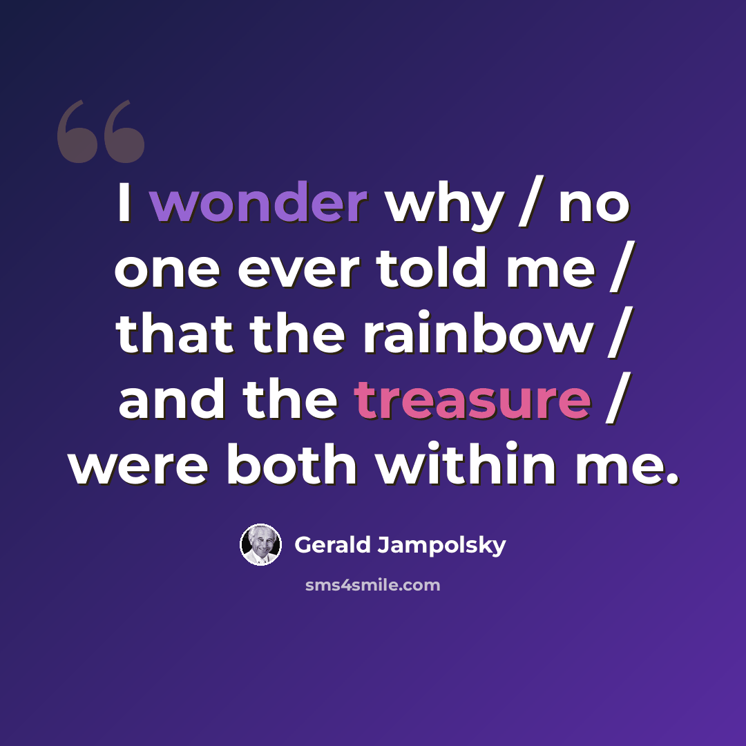 “I wonder why / no one ever told me / that the rainbow / and the treasure / were both within me.” quote by Gerald Jampolsky