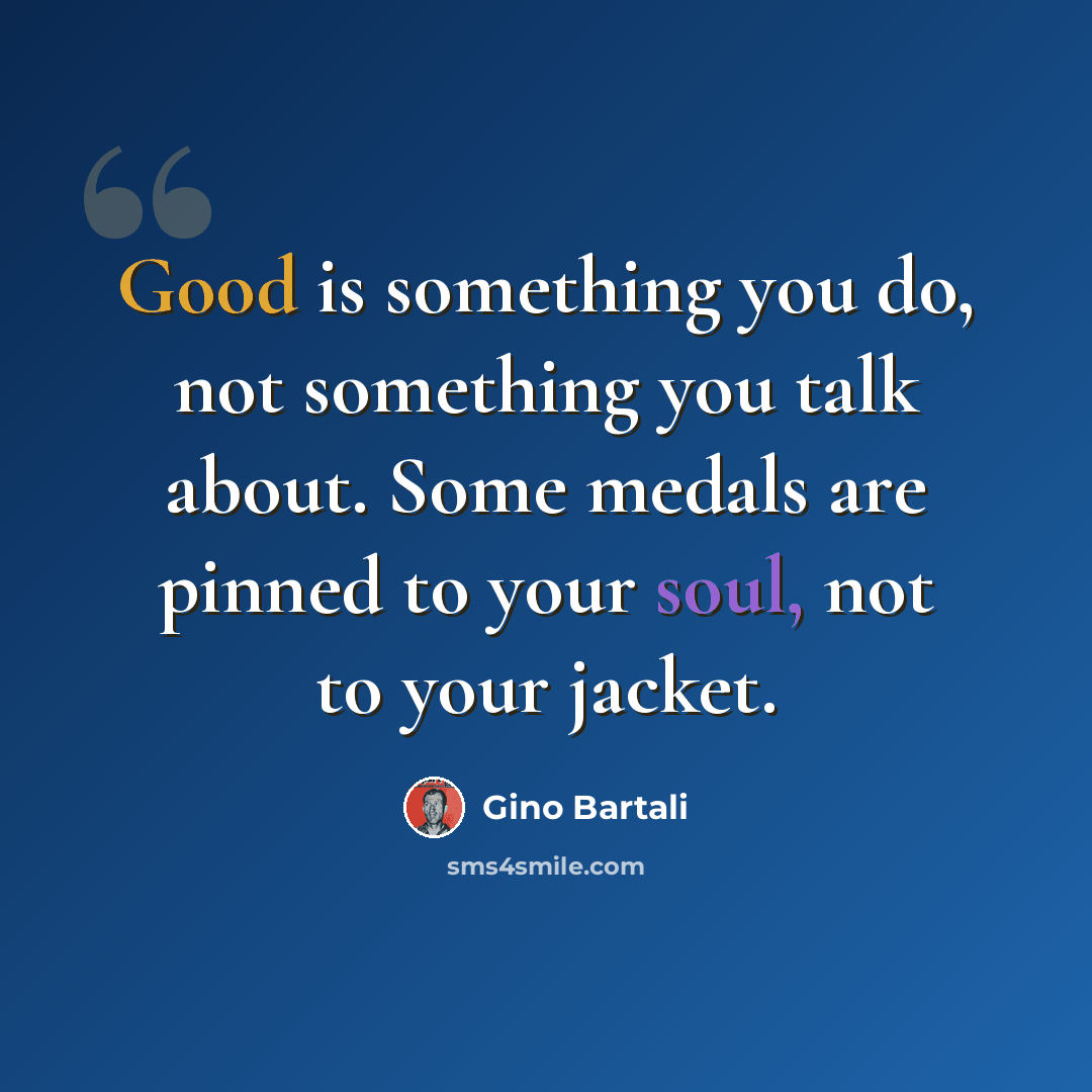 “Good is something you do, not something you talk about. Some medals are pinned to your soul, not to your jacket.” quote by Gino Bartali