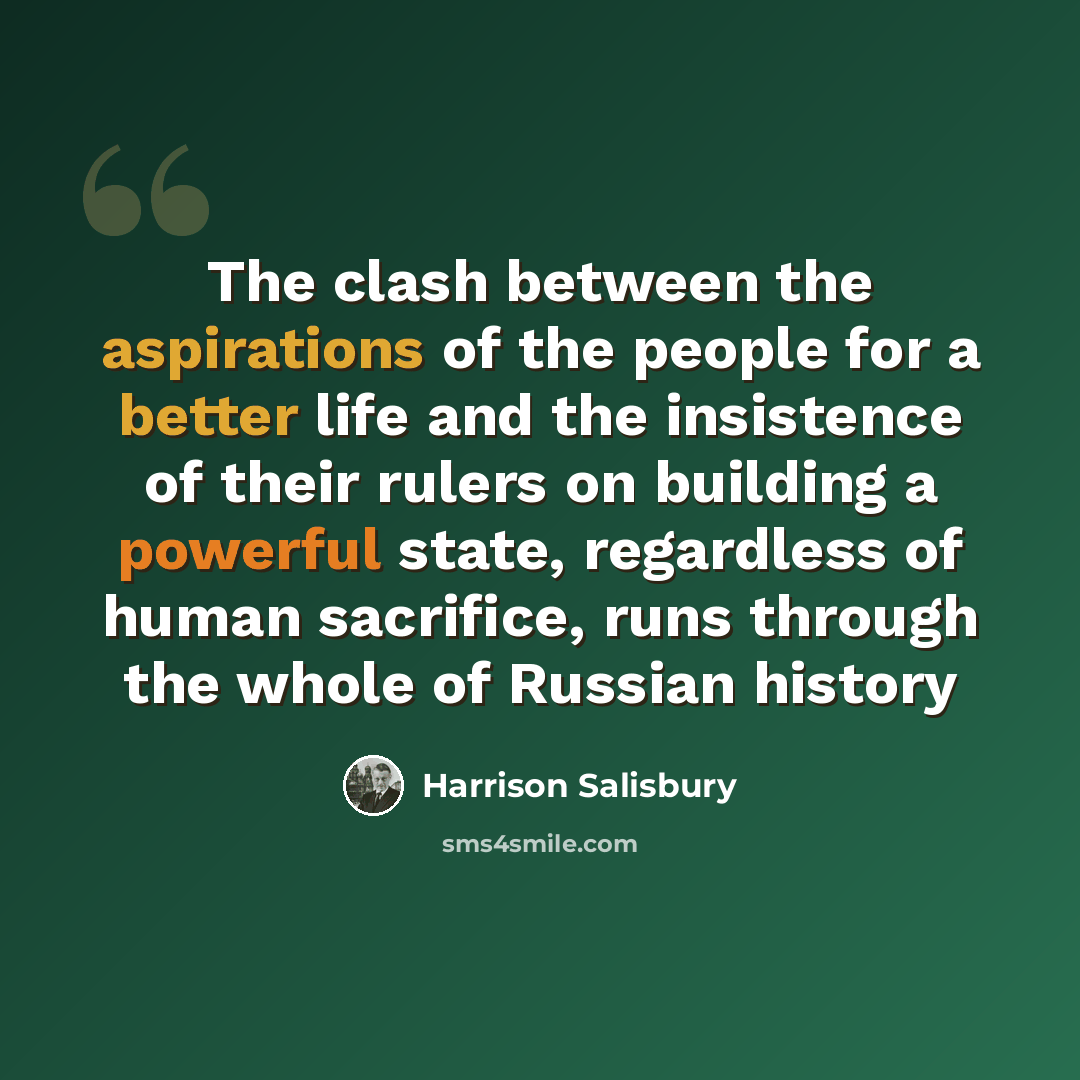 “The clash between the aspirations of the people for a better life and the insistence of their rulers on building a powerful state, regardless of human sacrifice, runs through the whole of Russian history” quote by Harrison Salisbury
