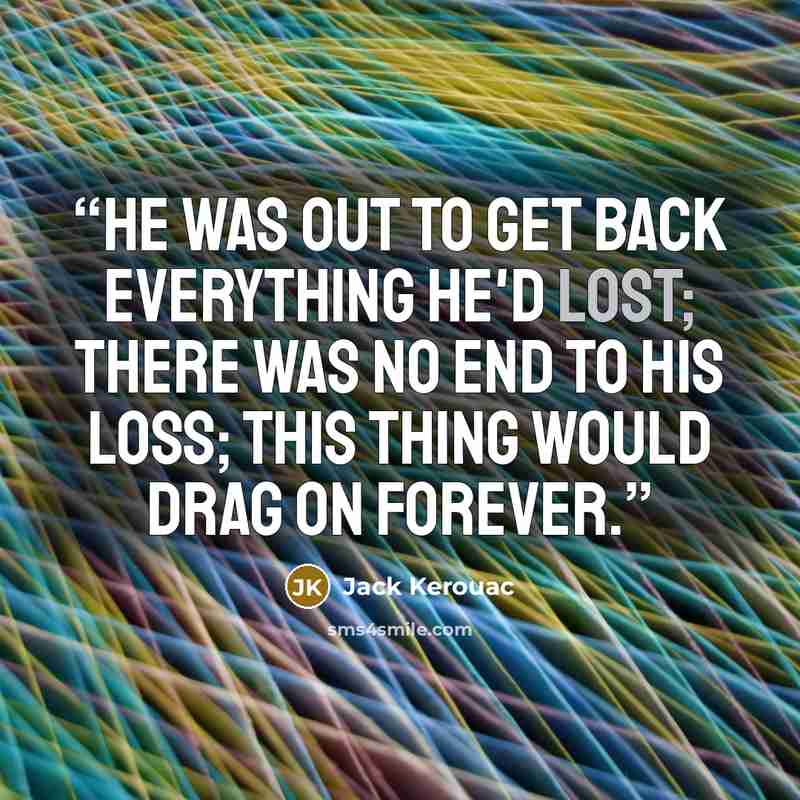 “He was out to get back everything he'd lost; there was no end to his loss; this thing would drag on forever.” quote by Jack Kerouac