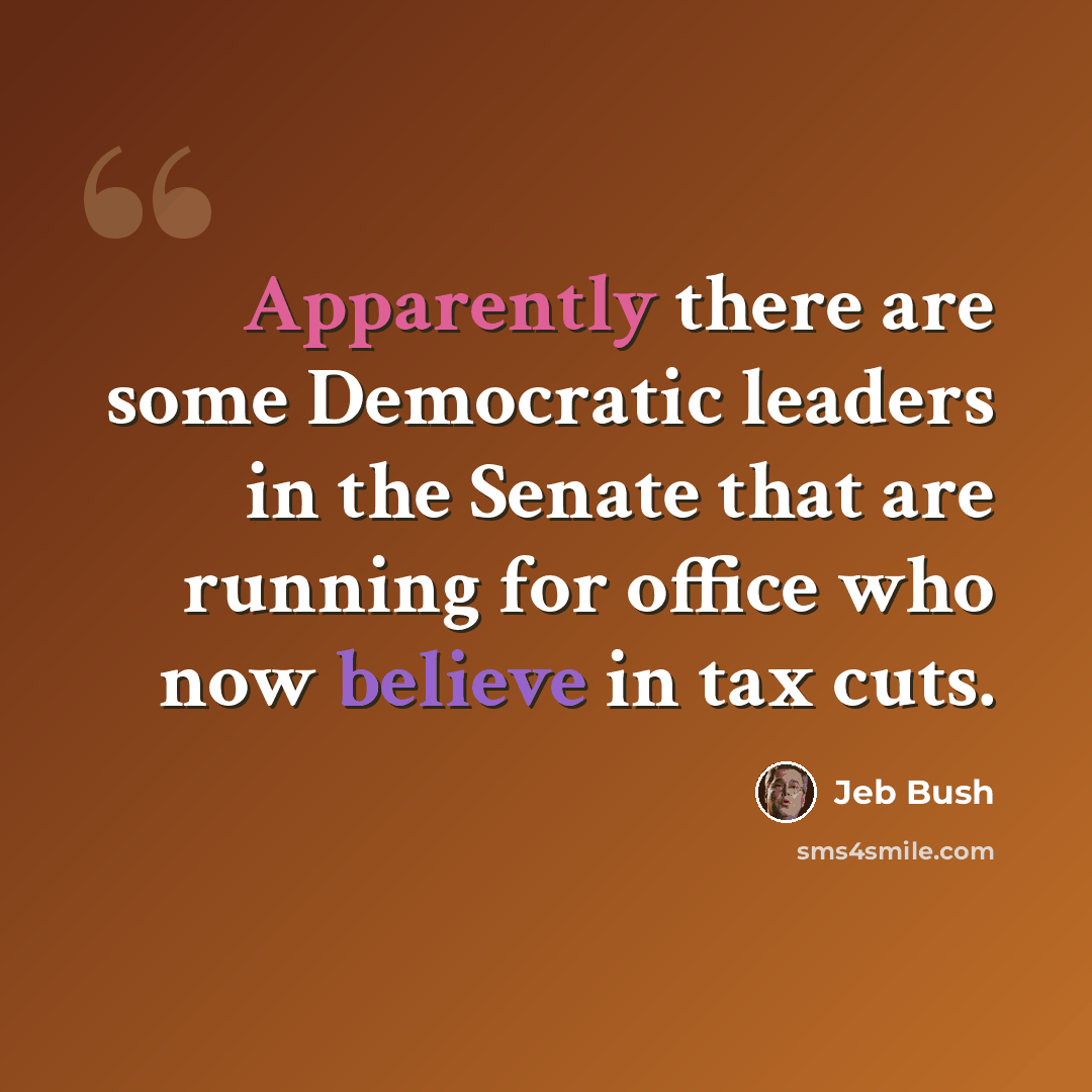 “Apparently there are some Democratic leaders in the Senate that are running for office who now believe in tax cuts.” quote by Jeb Bush