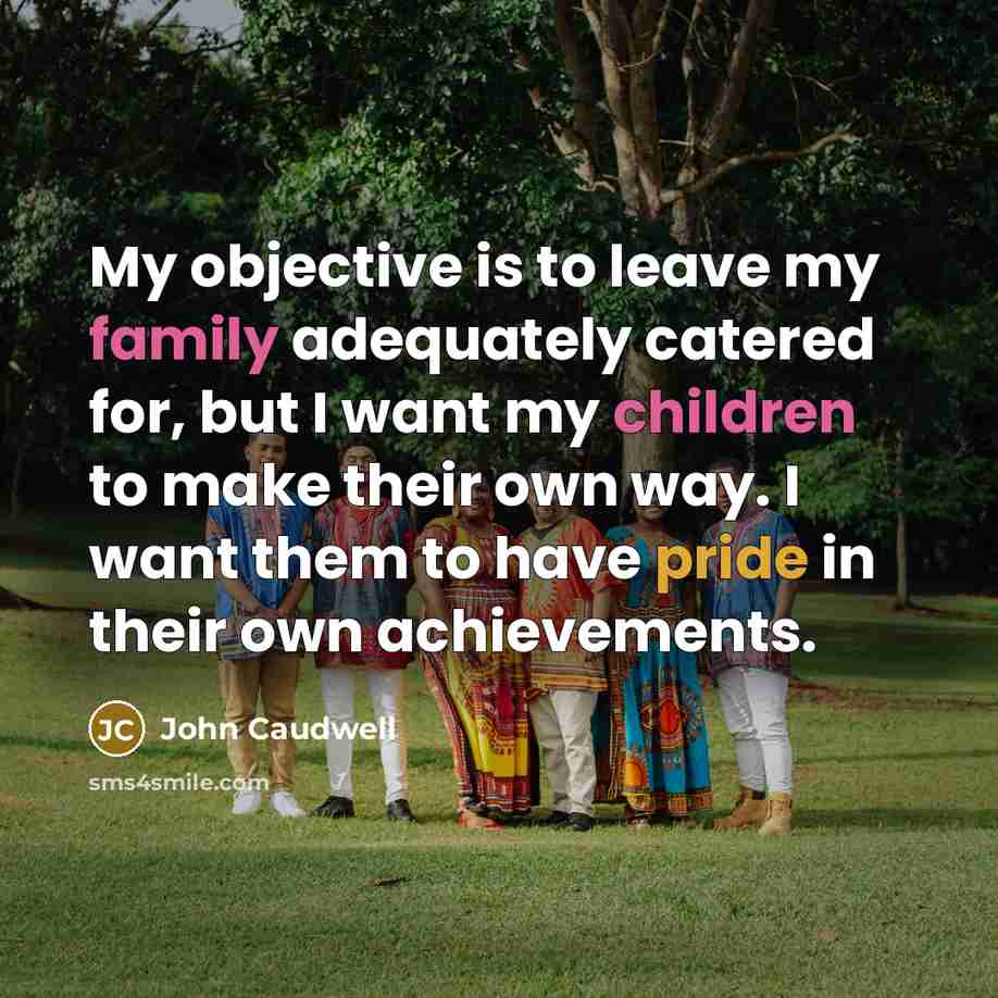 “My objective is to leave my family adequately catered for, but I want my children to make their own way. I want them to have pride in their own achievements.” quote by John Caudwell
