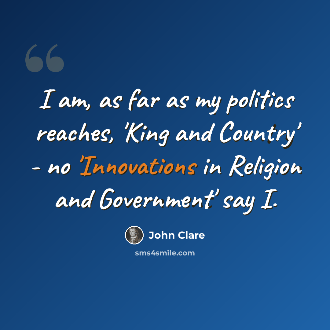 “I am, as far as my politics reaches, 'King and Country' - no 'Innovations in Religion and Government' say I.” quote by John Clare