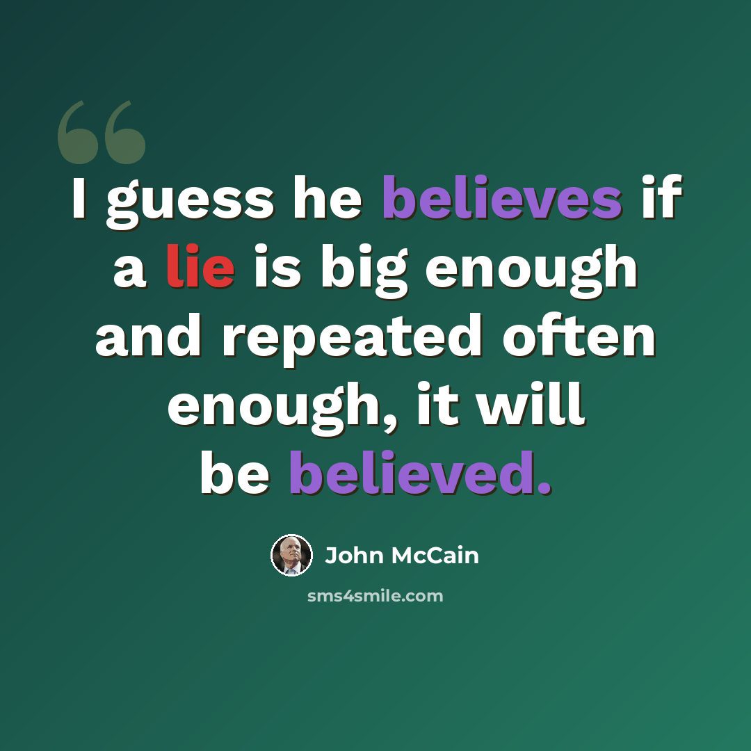“I guess he believes if a lie is big enough and repeated often enough, it will be believed.” quote by John McCain