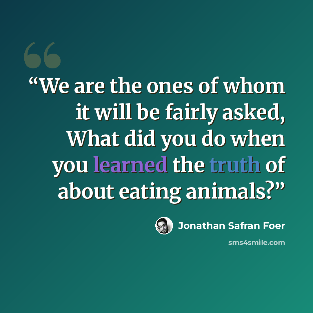 “We are the ones of whom it will be fairly asked, What did you do when you learned the truth of about eating animals?” quote by Jonathan Safran Foer