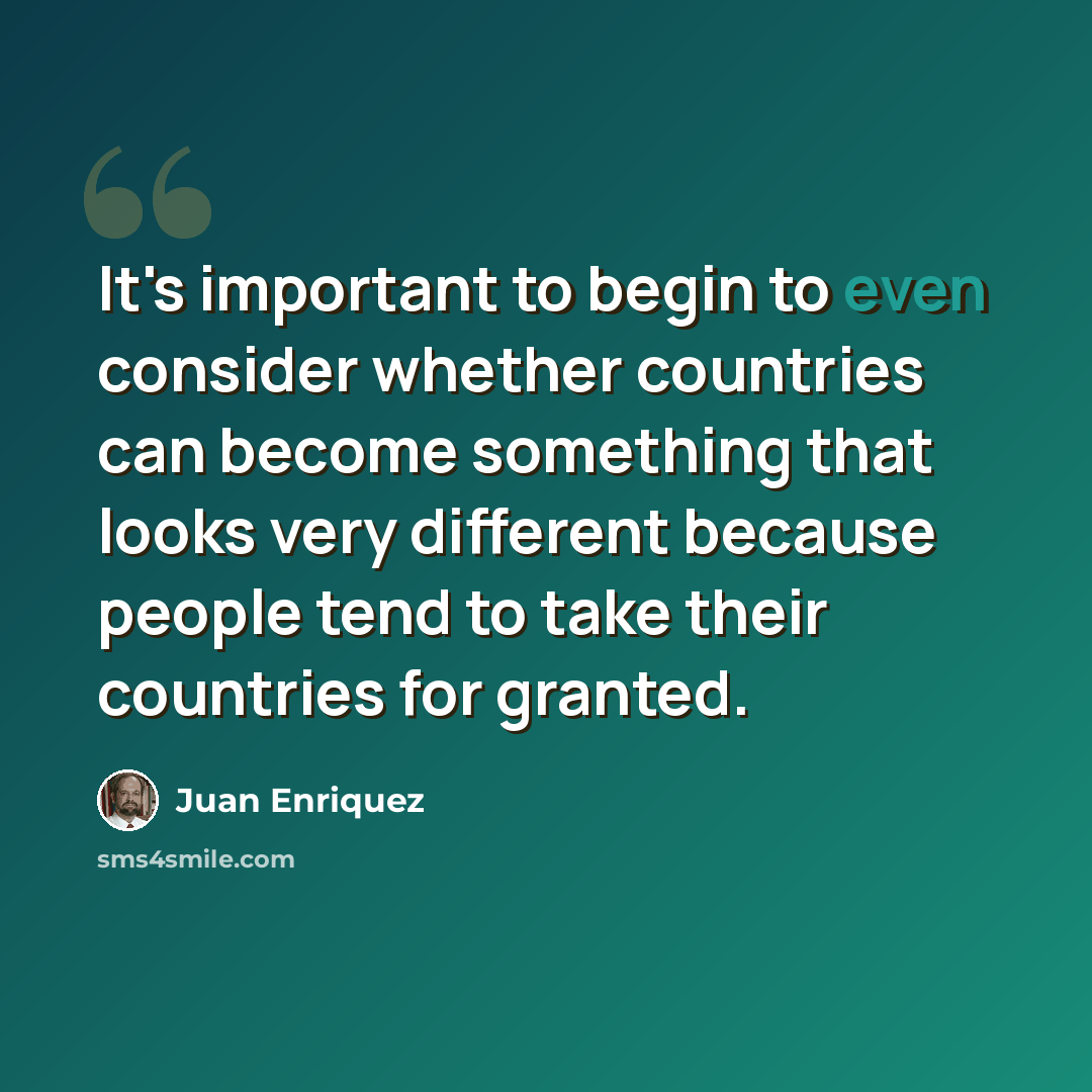 “It's important to begin to even consider whether countries can become something that looks very different because people tend to take their countries for granted.” quote by Juan Enriquez