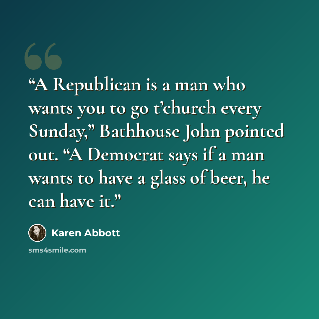 “A Republican is a man who wants you to go t’church every Sunday,” Bathhouse John pointed out. “A Democrat says if a man wants to have a glass of beer, he can have it.” quote by Karen Abbott