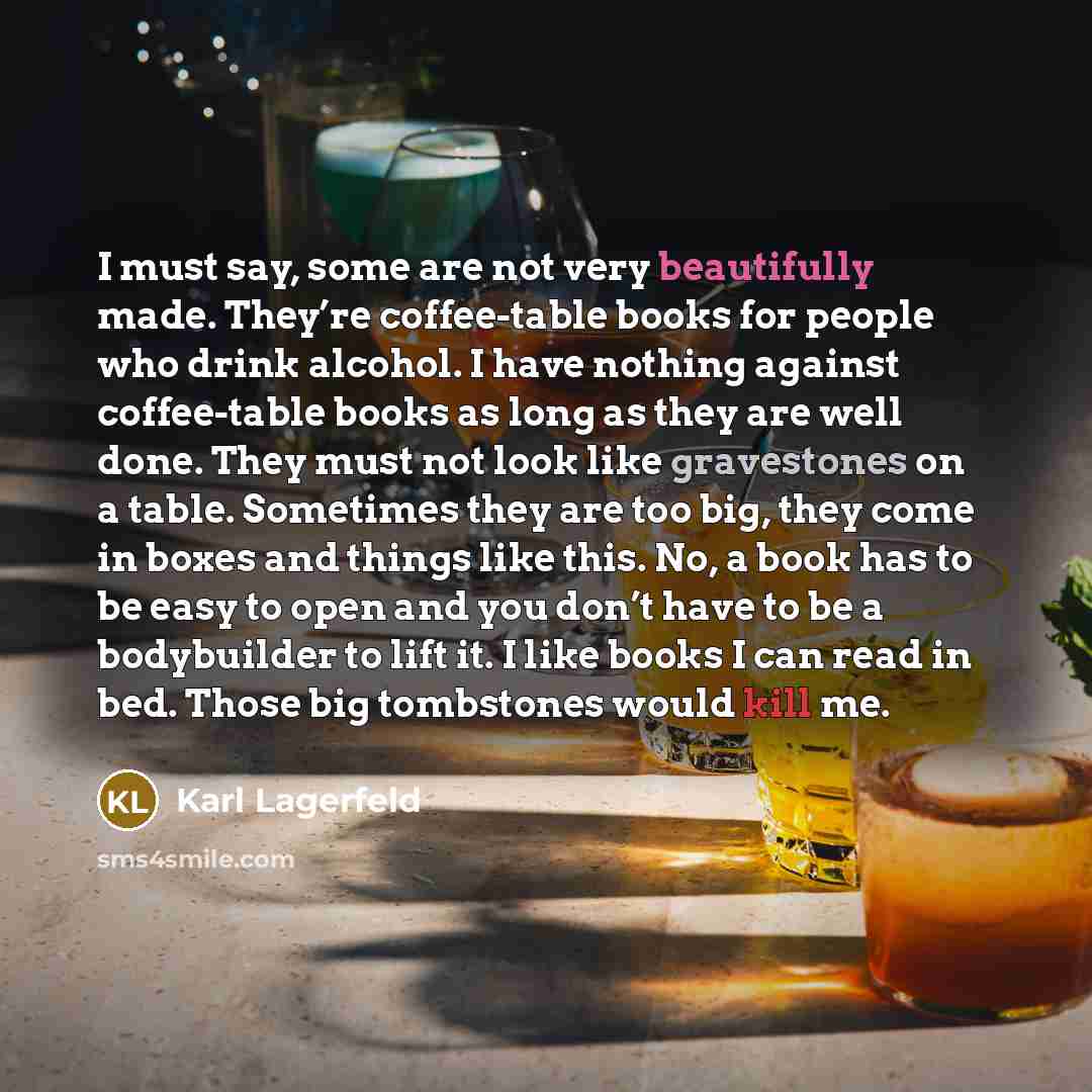 “I must say, some are not very beautifully made. They’re coffee-table books for people who drink alcohol. I have nothing against coffee-table books as long as they are well done. They must not look like gravestones on a table. Sometimes they are too big, they come in boxes and things like this. No…” quote by Karl Lagerfeld