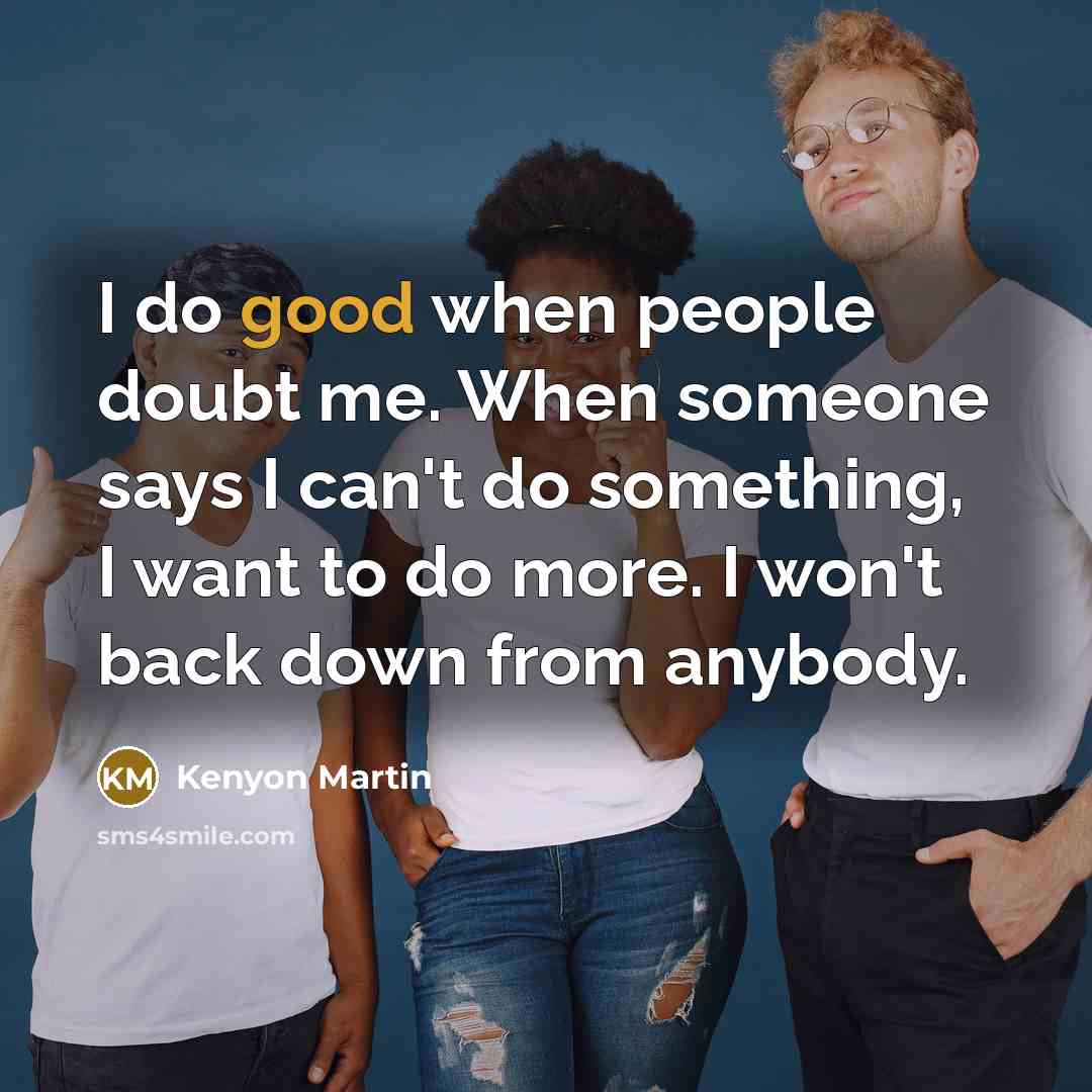 “I do good when people doubt me. When someone says I can't do something, I want to do more. I won't back down from anybody.” quote by Kenyon Martin