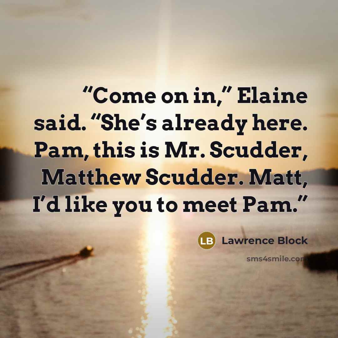 “Come on in,” Elaine said. “She’s already here. Pam, this is Mr. Scudder, Matthew Scudder. Matt, I’d like you to meet Pam.” quote by Lawrence Block