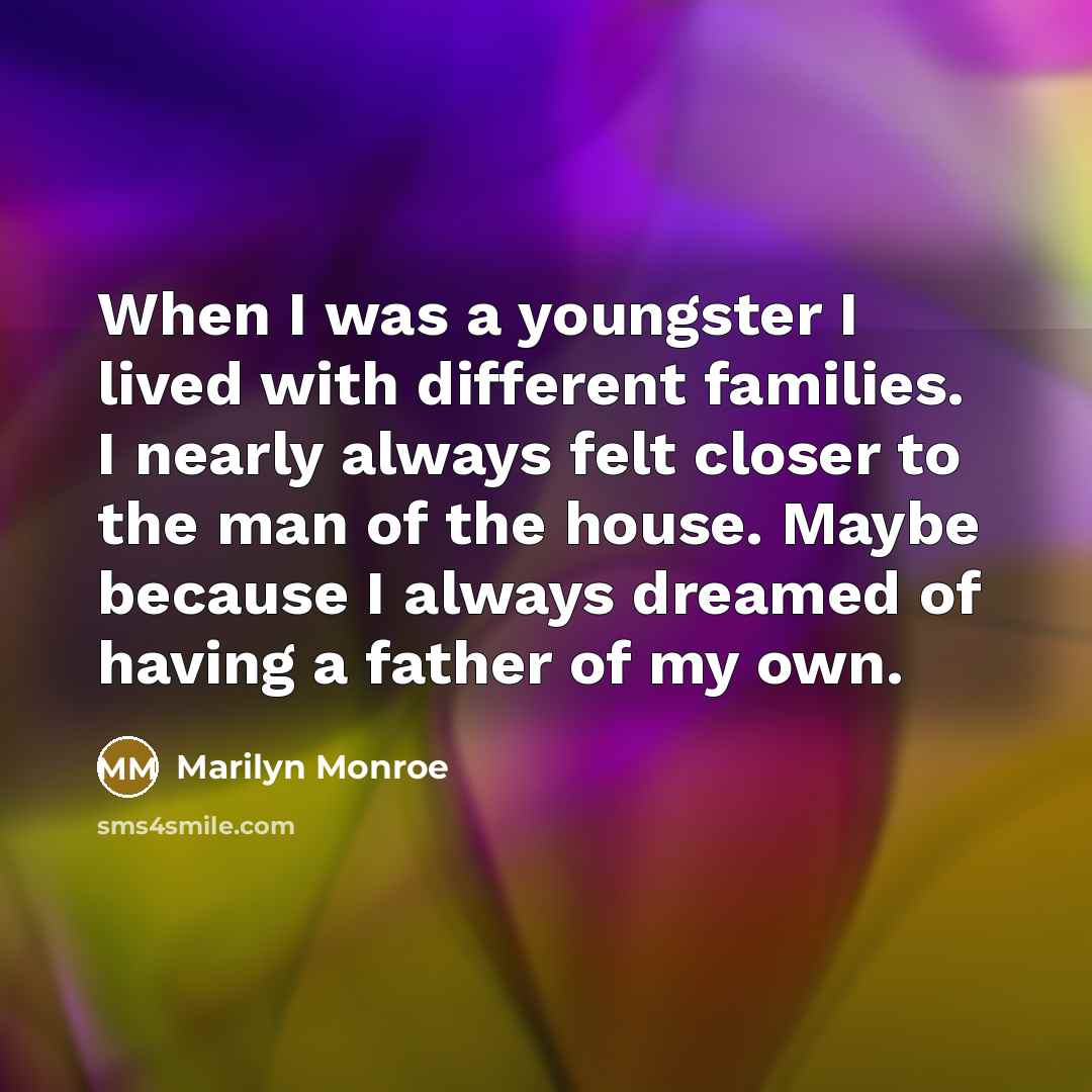“When I was a youngster I lived with different families. I nearly always felt closer to the man of the house. Maybe because I always dreamed of having a father of my own.” quote by Marilyn Monroe