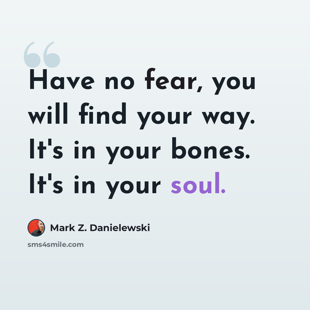 “Have no fear, you will find your way. It's in your bones. It's in your soul.” quote by Mark Z. Danielewski