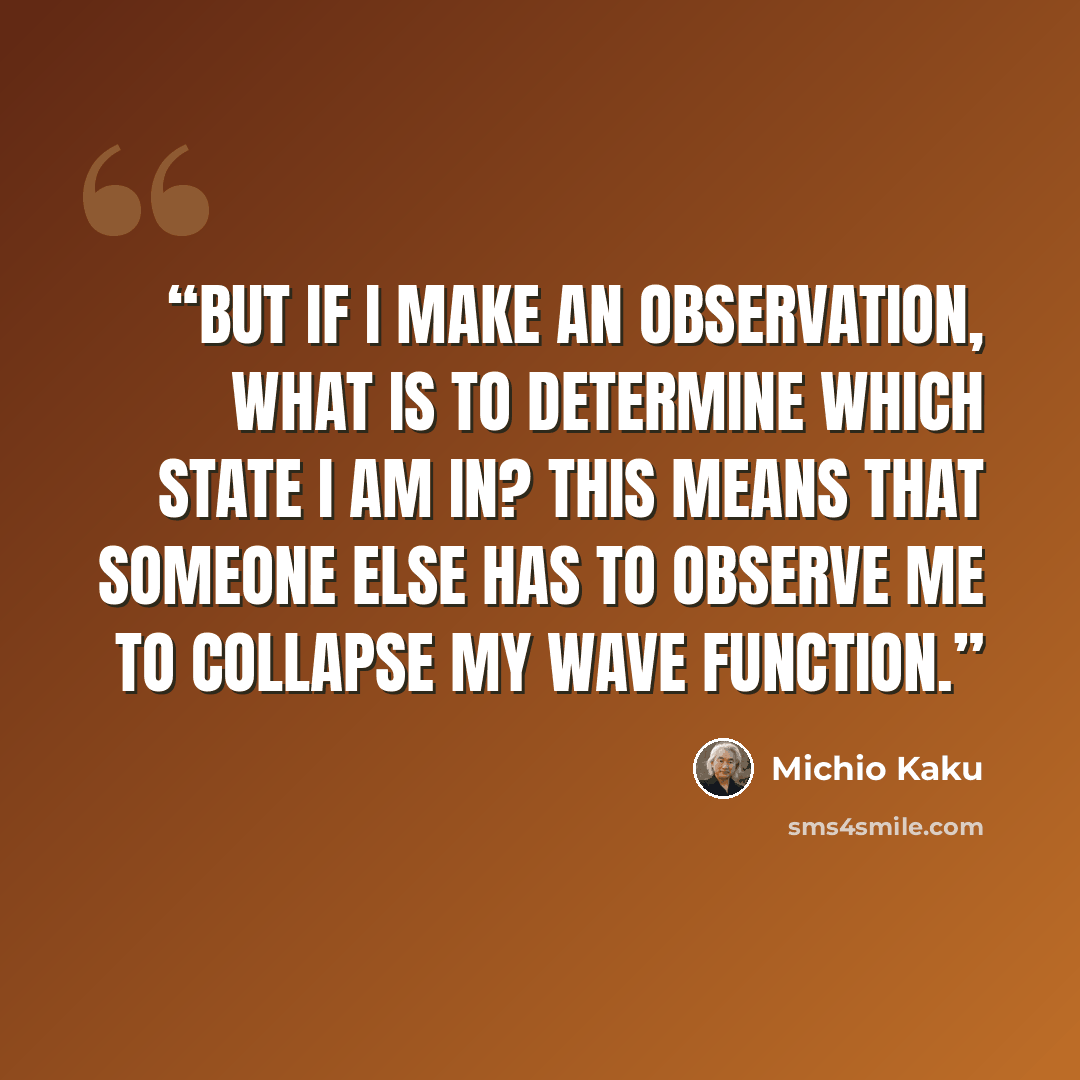 “But if I make an observation, what is to determine which state I am in? This means that someone else has to observe me to collapse my wave function.” quote by Michio Kaku