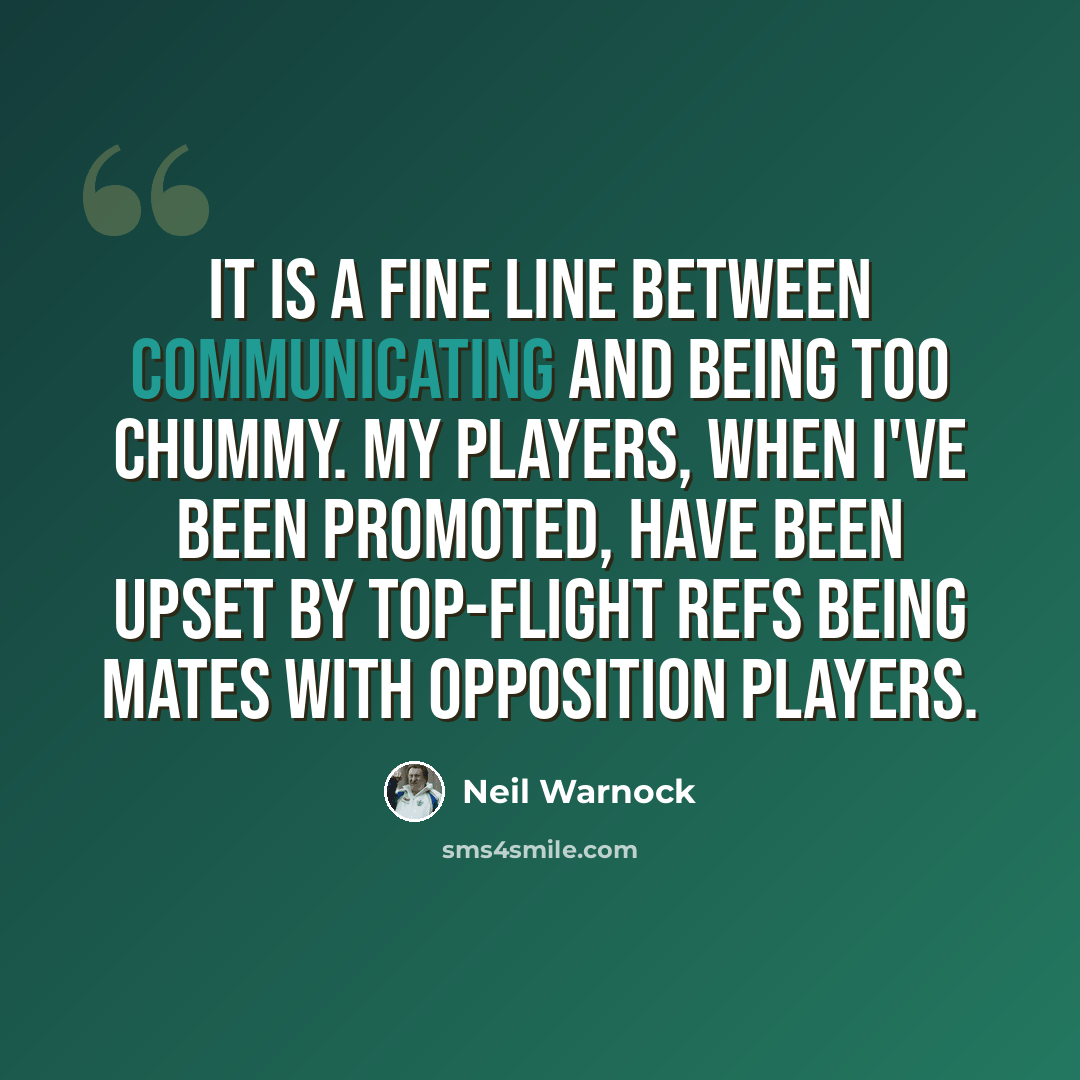“It is a fine line between communicating and being too chummy. My players, when I've been promoted, have been upset by top-flight refs being mates with opposition players.” quote by Neil Warnock