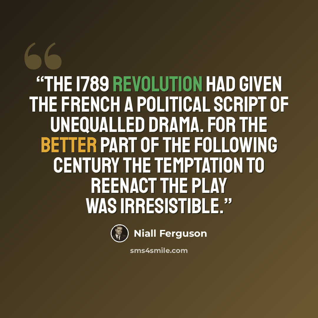 “The 1789 Revolution had given the French a political script of unequalled drama. For the better part of the following century the temptation to reenact the play was irresistible.” quote by Niall Ferguson