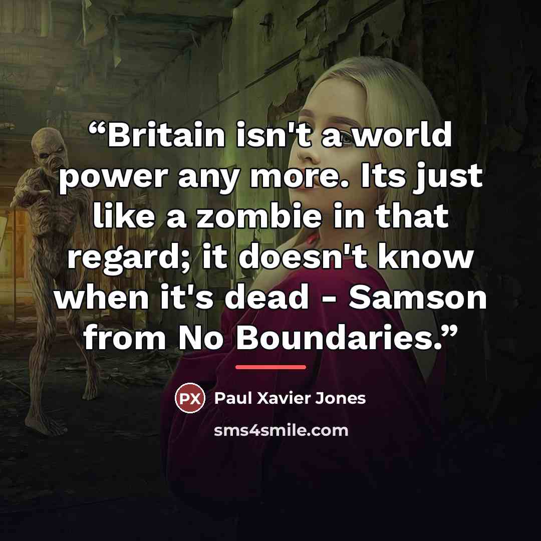 “Britain isn't a world power any more. Its just like a zombie in that regard; it doesn't know when it's dead - Samson from No Boundaries.” quote by Paul Xavier Jones