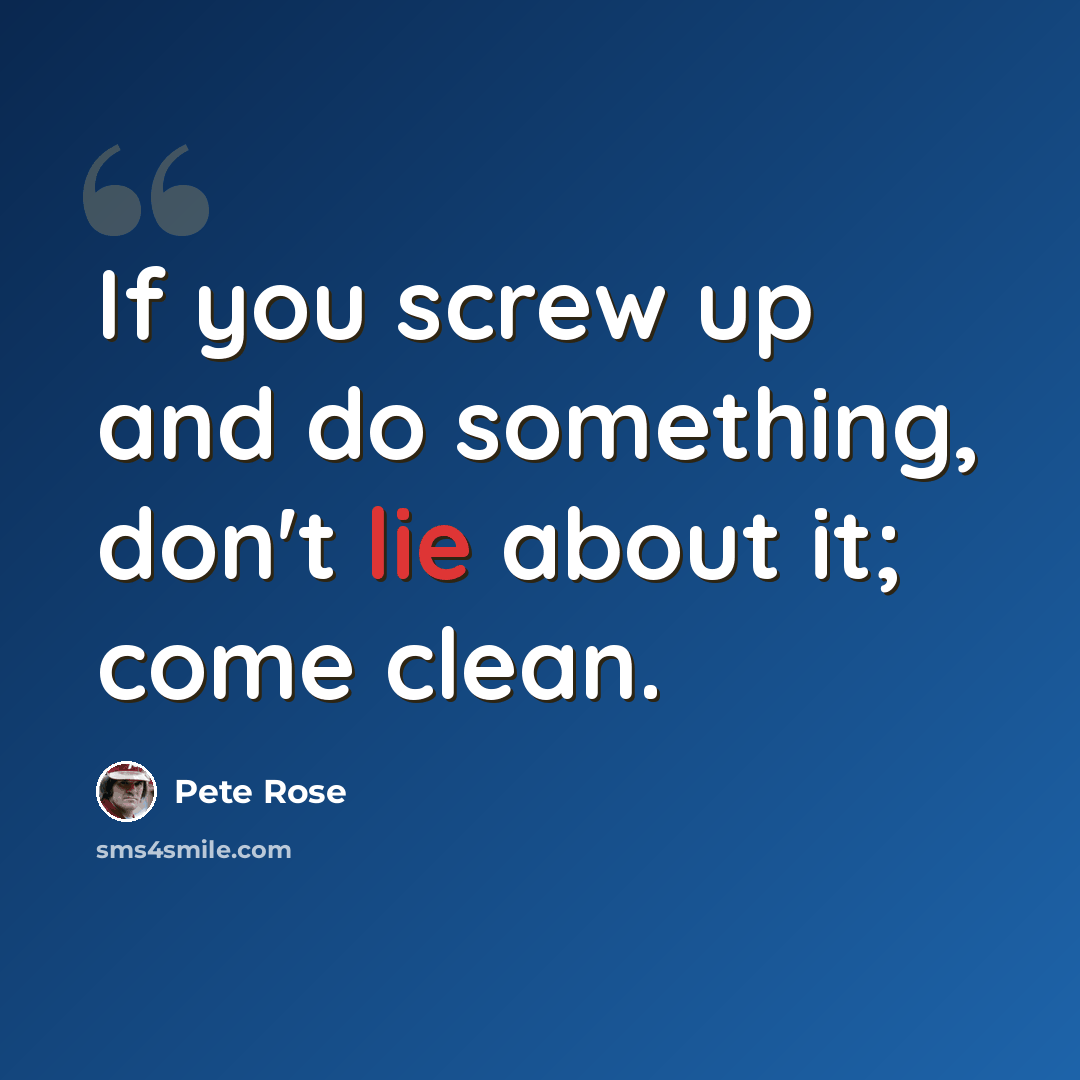 “If you screw up and do something, don't lie about it; come clean.” quote by Pete Rose