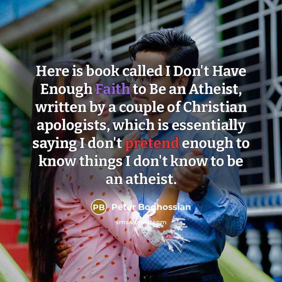 “Here is book called I Don't Have Enough Faith to Be an Atheist, written by a couple of Christian apologists, which is essentially saying I don't pretend enough to know things I don't know to be an atheist.” quote by Peter Boghossian