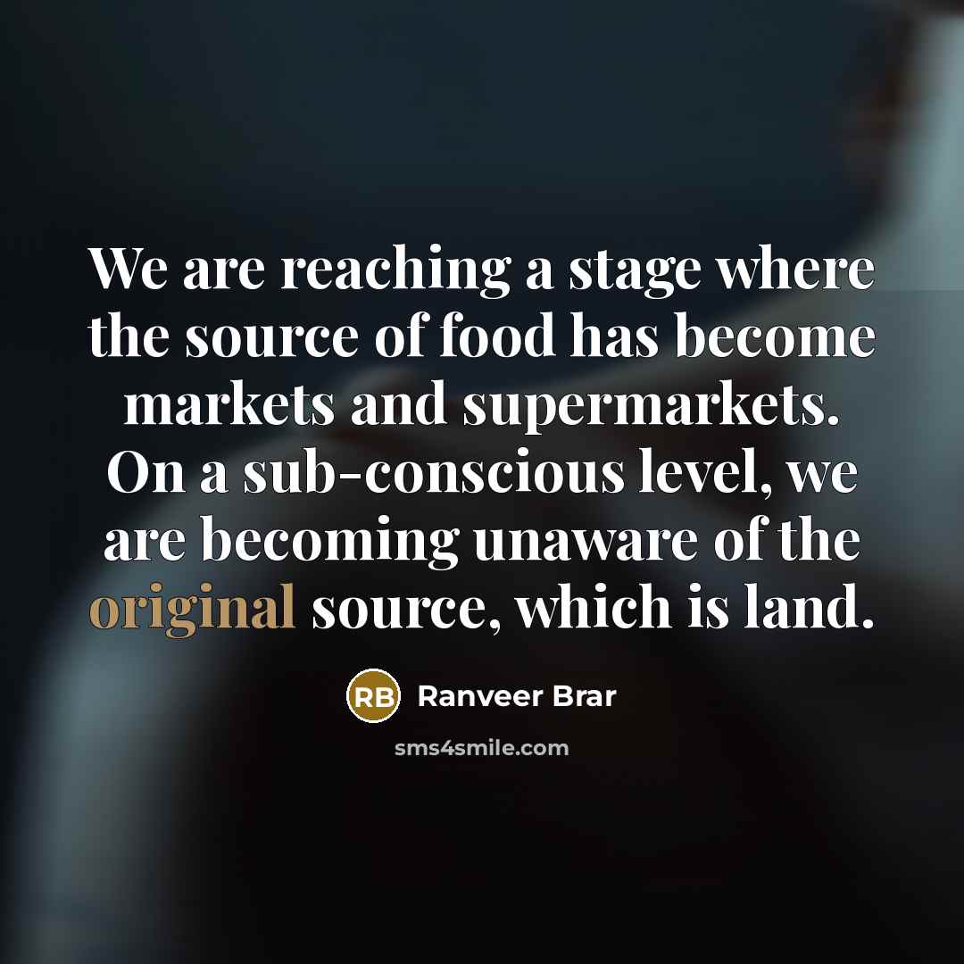 “We are reaching a stage where the source of food has become markets and supermarkets. On a sub-conscious level, we are becoming unaware of the original source, which is land.” quote by Ranveer Brar