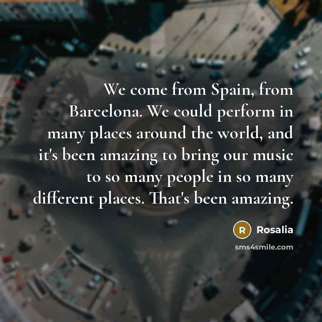 “We come from Spain, from Barcelona. We could perform in many places around the world, and it's been amazing to bring our music to so many people in so many different places. That's been amazing.” quote by Rosalia