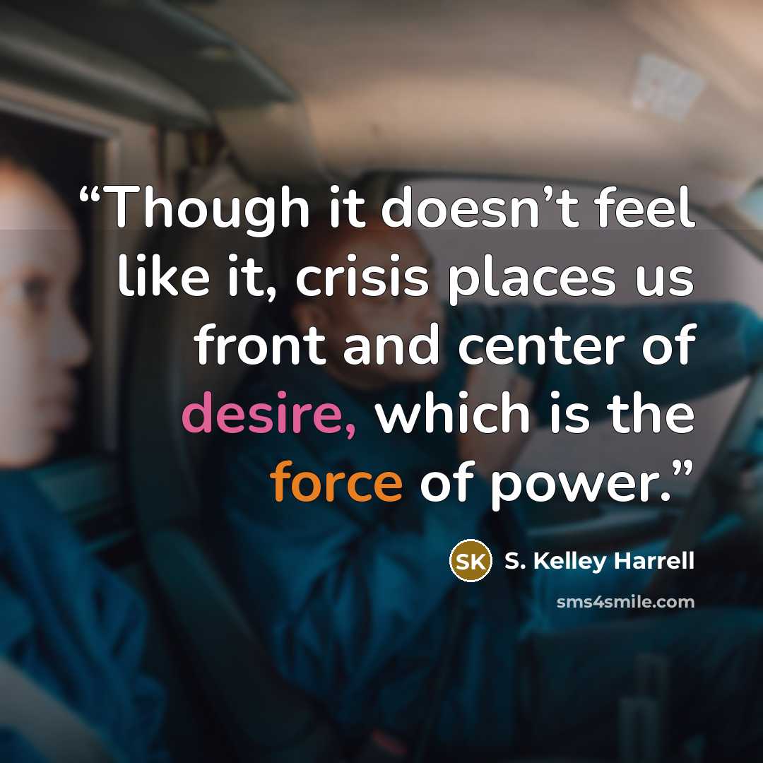 “Though it doesn’t feel like it, crisis places us front and center of desire, which is the force of power.” quote by S. Kelley Harrell