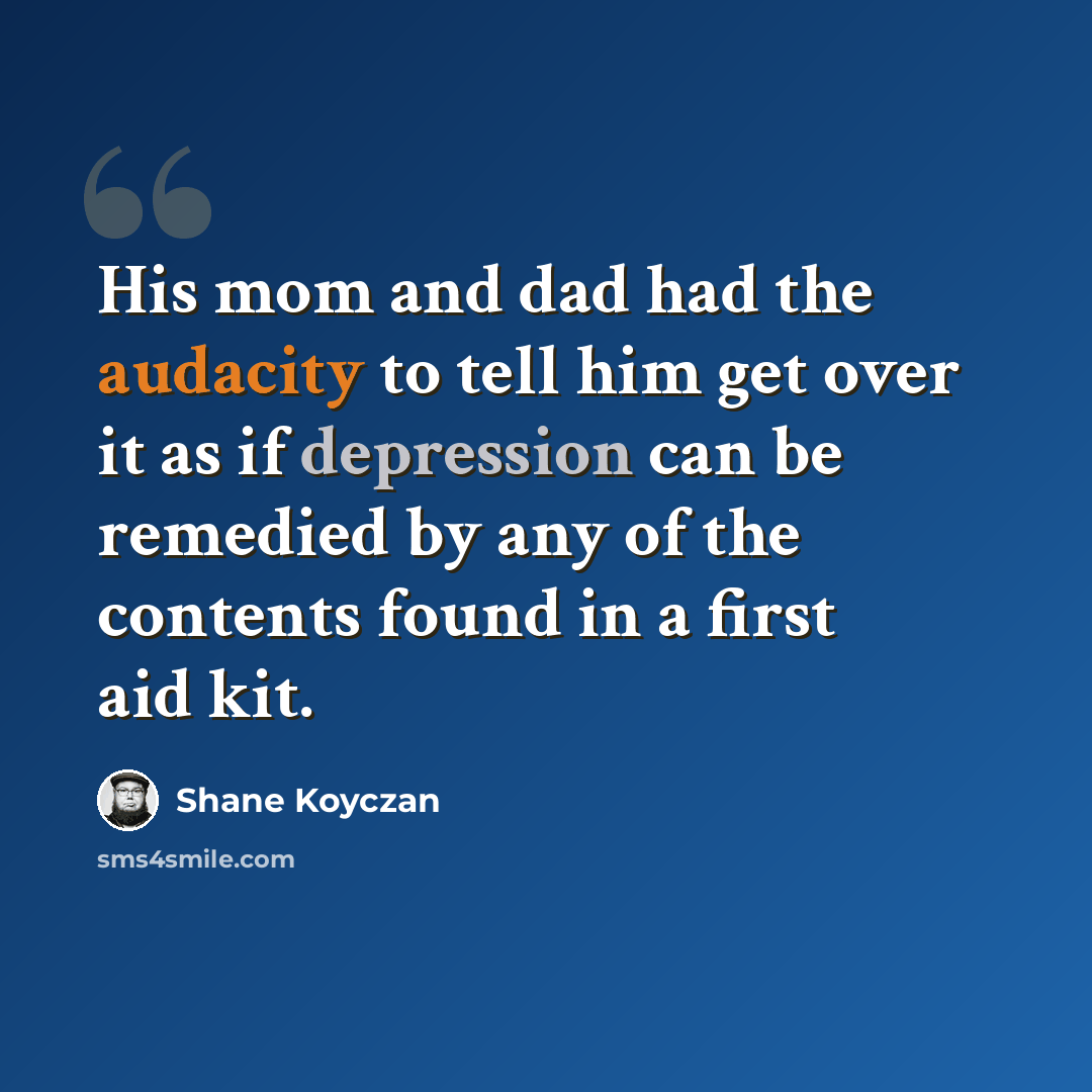 “His mom and dad had the audacity to tell him get over it as if depression can be remedied by any of the contents found in a first aid kit.” quote by Shane Koyczan