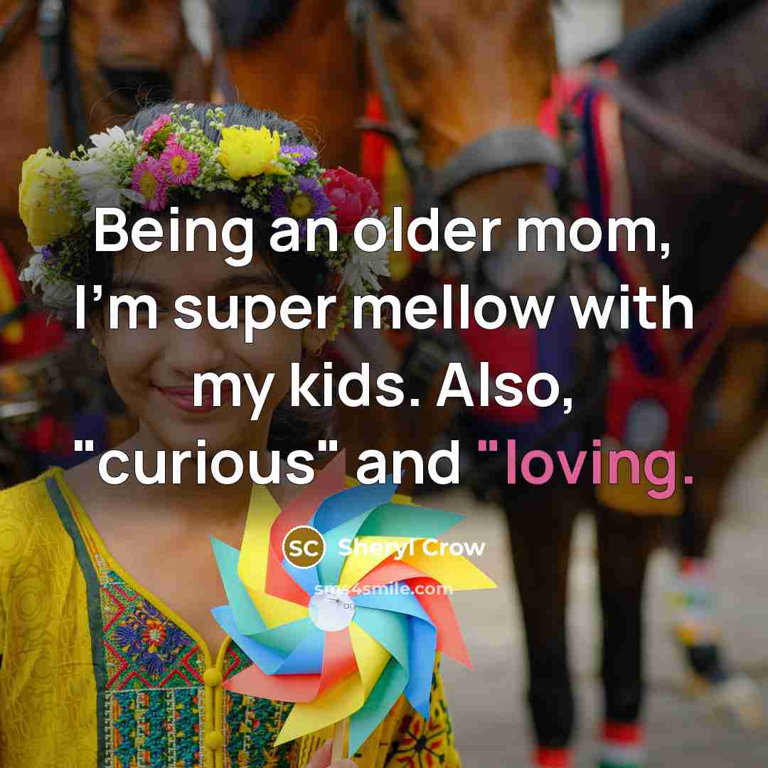 “Being an older mom, I'm super mellow with my kids. Also, "curious" and "loving.” quote by Sheryl Crow