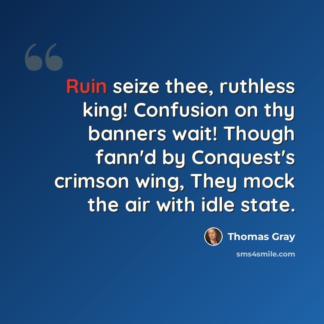“Ruin seize thee, ruthless king! Confusion on thy banners wait! Though fann'd by Conquest's crimson wing, They mock the air with idle state.” quote by Thomas Gray