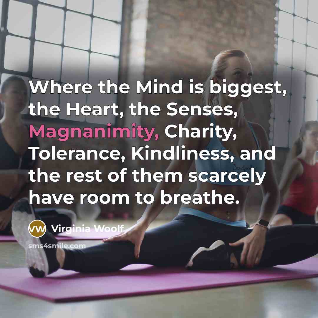 “Where the Mind is biggest, the Heart, the Senses, Magnanimity, Charity, Tolerance, Kindliness, and the rest of them scarcely have room to breathe.” quote by Virginia Woolf