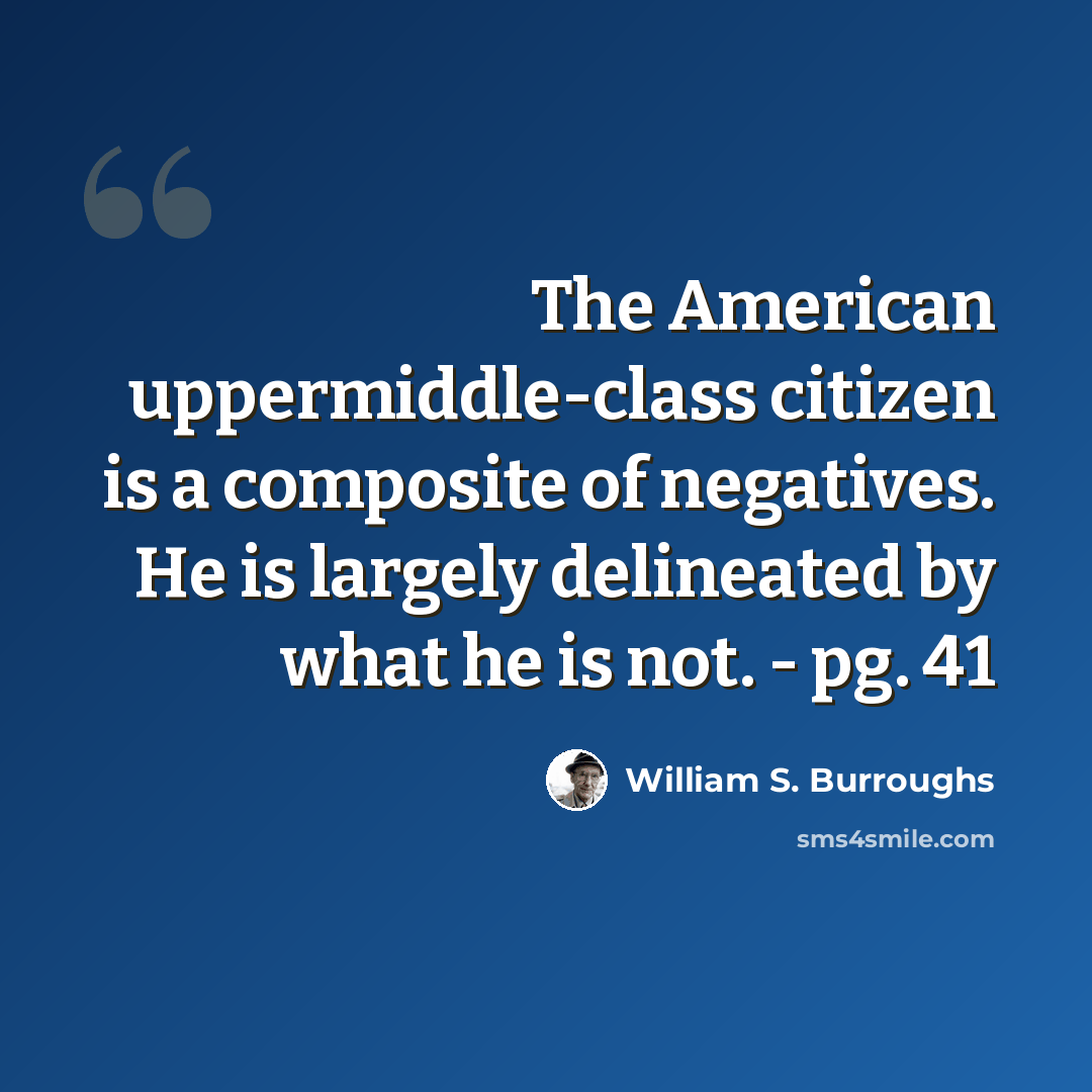 “The American uppermiddle-class citizen is a composite of negatives. He is largely delineated by what he is not. - pg. 41” quote by William S. Burroughs