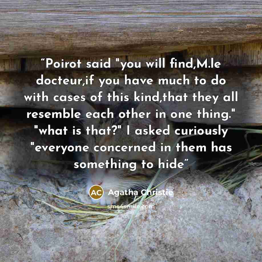 “Poirot said "you will find,M.le docteur,if you have much to do with cases of this kind,that they all resemble each other in one thing." "what is that?" I asked curiously "everyone concerned in them has something to hide” quote by Agatha Christie