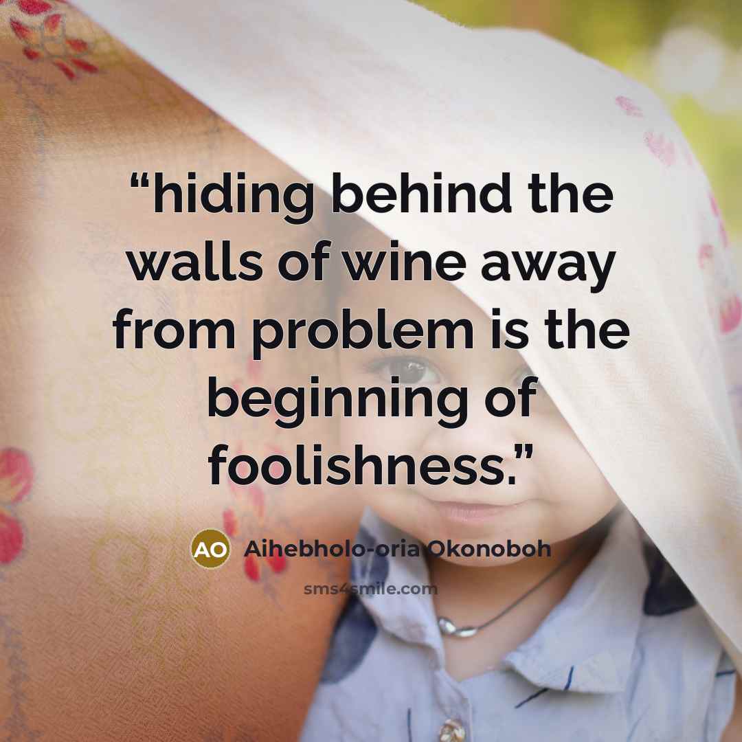 “hiding behind the walls of wine away from problem is the beginning of foolishness.” quote by Aihebholo-oria Okonoboh