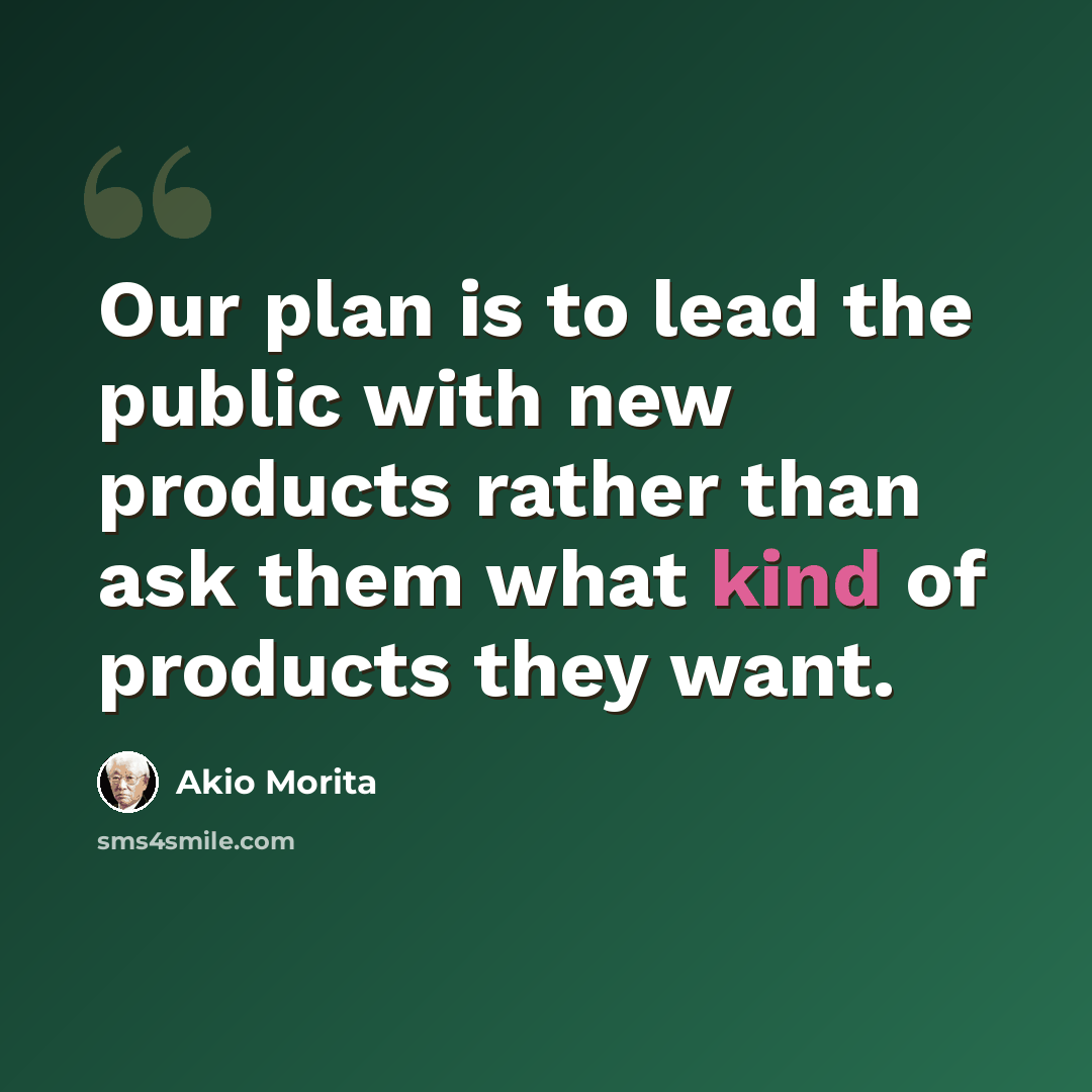“Our plan is to lead the public with new products rather than ask them what kind of products they want.” quote by Akio Morita
