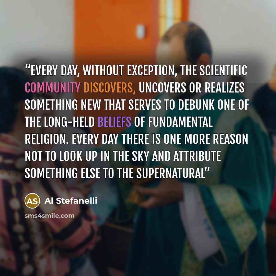 “Every day, without exception, the scientific community discovers, uncovers or realizes something new that serves to debunk one of the long-held beliefs of fundamental religion. Every day there is one more reason not to look up in the sky and attribute something else to the supernatural” quote by Al Stefanelli