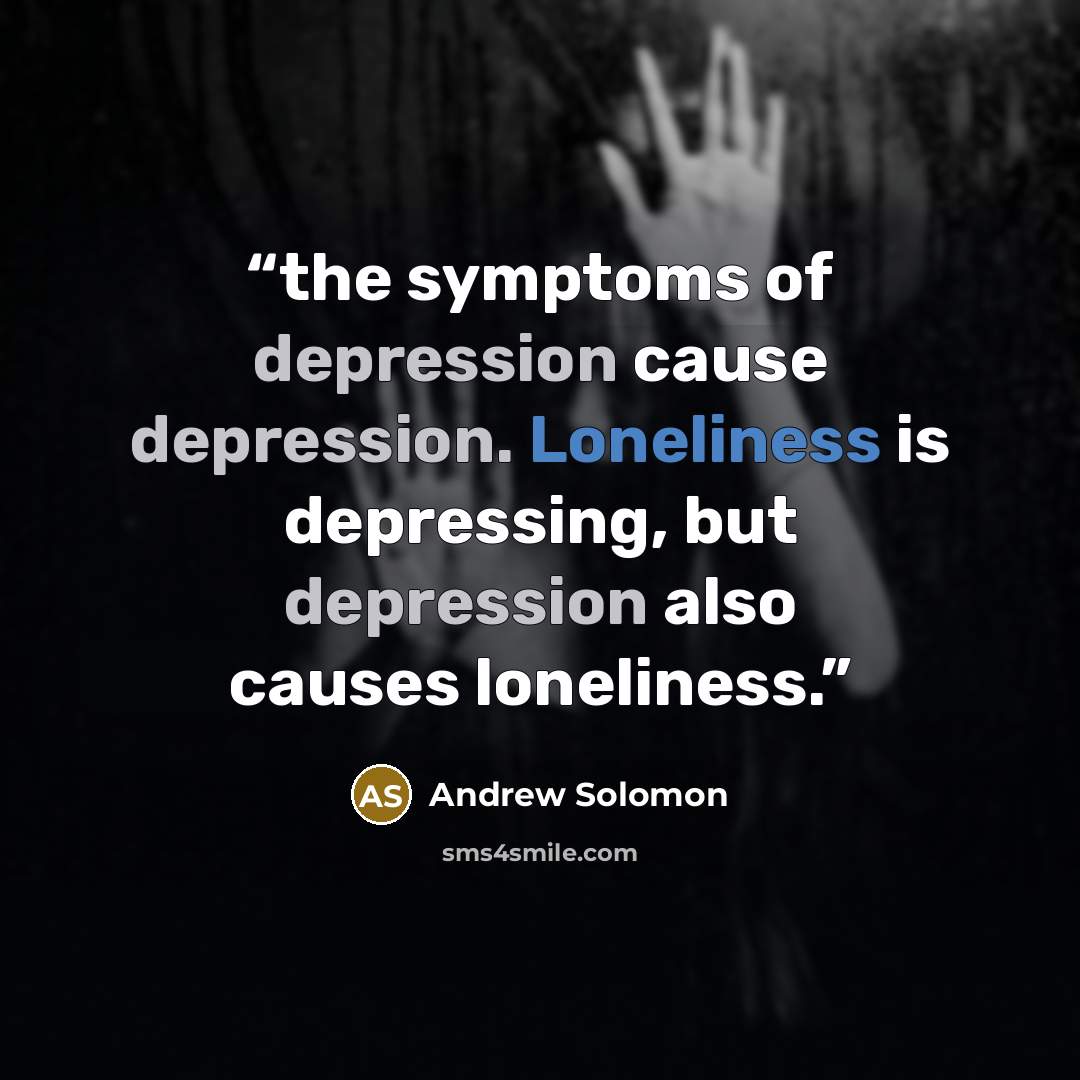 “the symptoms of depression cause depression. Loneliness is depressing, but depression also causes loneliness.” quote by Andrew Solomon