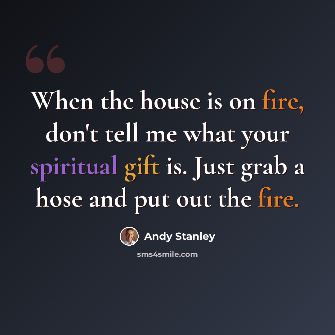 “When the house is on fire, don't tell me what your spiritual gift is. Just grab a hose and put out the fire.” quote by Andy Stanley