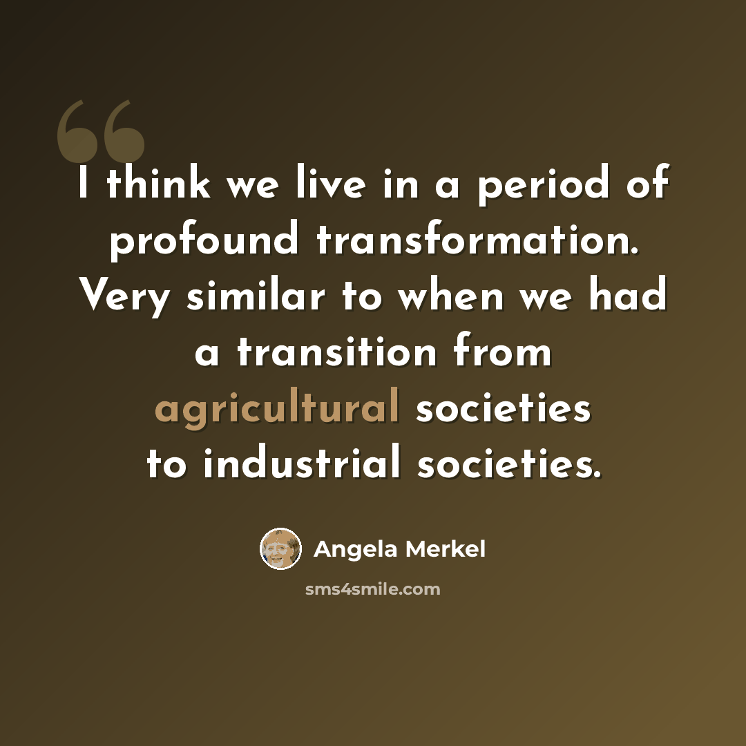 “I think we live in a period of profound transformation. Very similar to when we had a transition from agricultural societies to industrial societies.” quote by Angela Merkel