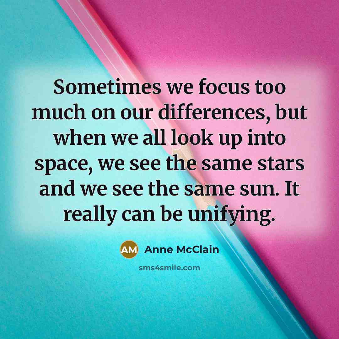 “Sometimes we focus too much on our differences, but when we all look up into space, we see the same stars and we see the same sun. It really can be unifying.” quote by Anne McClain