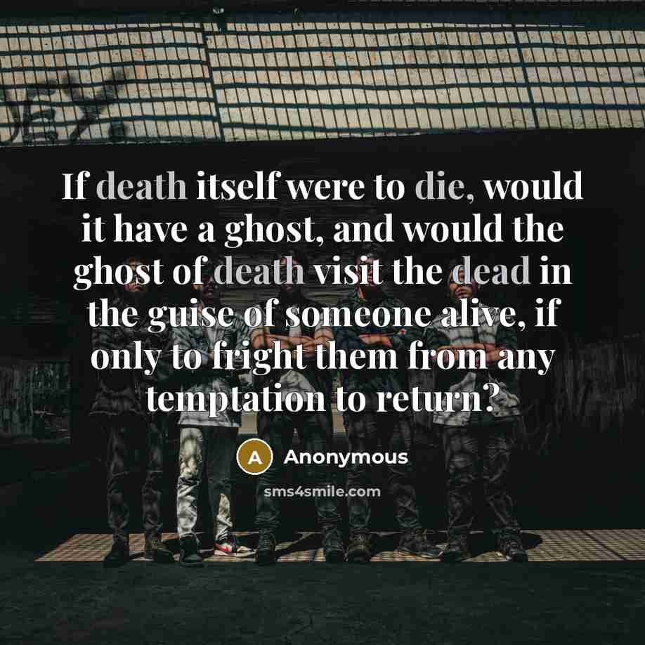 “If death itself were to die, would it have a ghost, and would the ghost of death visit the dead in the guise of someone alive, if only to fright them from any temptation to return?” quote by Anonymous