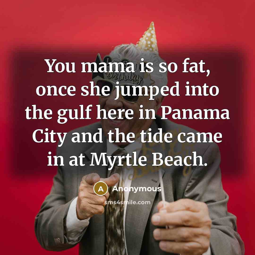 “You mama is so fat, once she jumped into the gulf here in Panama City and the tide came in at Myrtle Beach.” quote by Anonymous