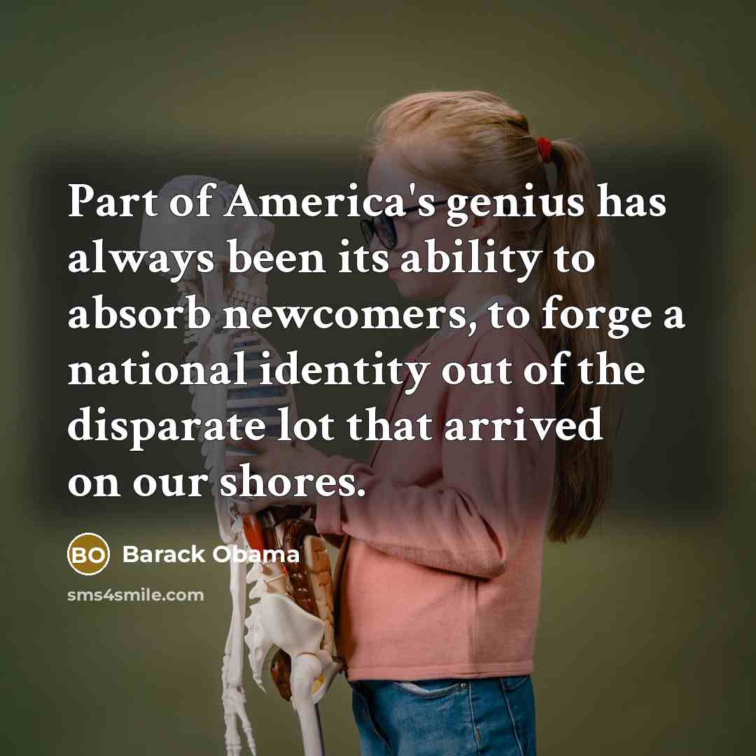 “Part of America's genius has always been its ability to absorb newcomers, to forge a national identity out of the disparate lot that arrived on our shores.” quote by Barack Obama