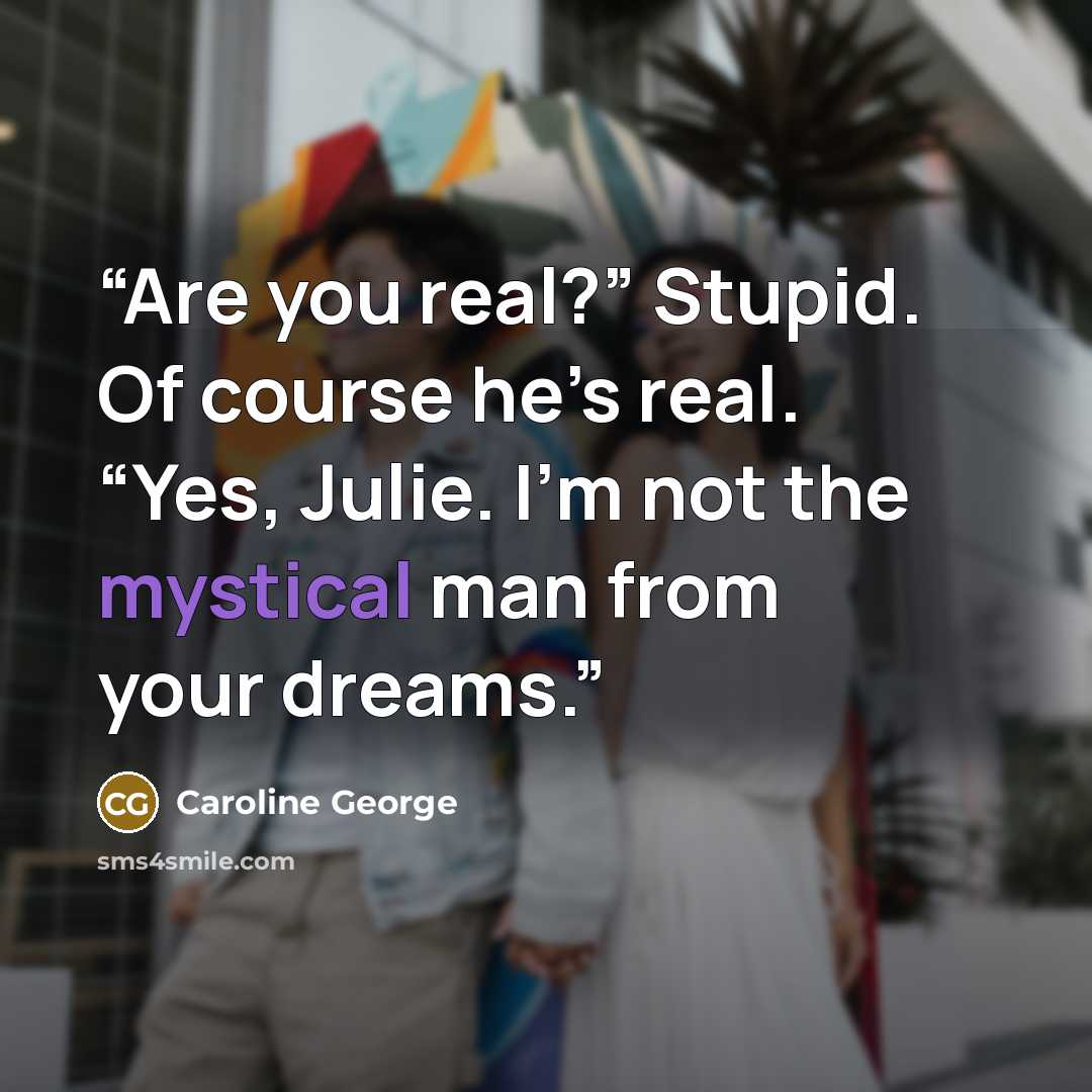 “Are you real?” Stupid. Of course he’s real. “Yes, Julie. I’m not the mystical man from your dreams.” quote by Caroline George