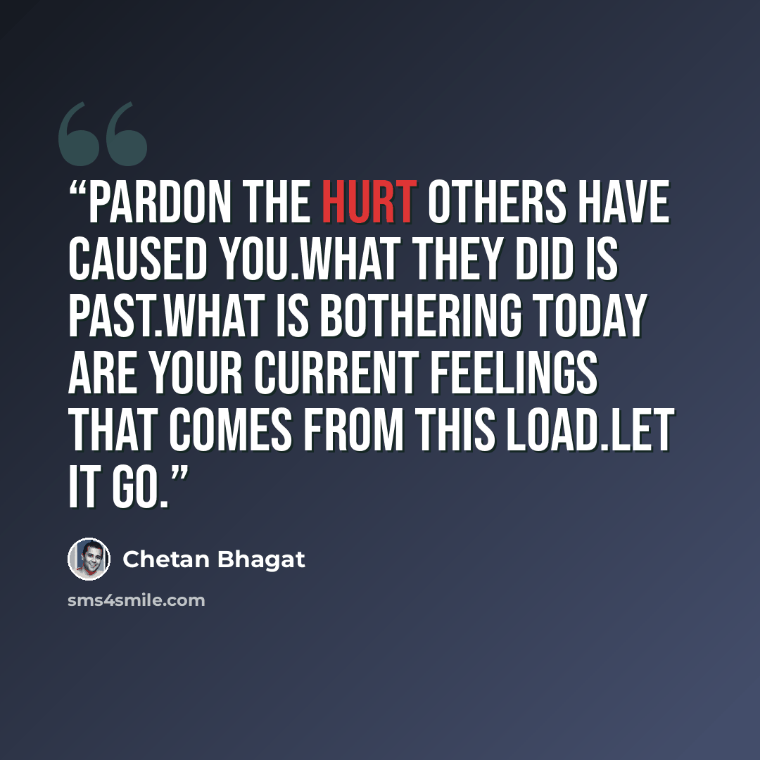 “Pardon the hurt others have caused you.What they did is past.What is bothering today are your current feelings that comes from this load.Let it go.” quote by Chetan Bhagat